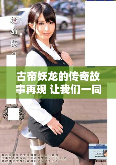 古帝妖龙的传奇故事再现 让我们一同走进这个神秘的世界