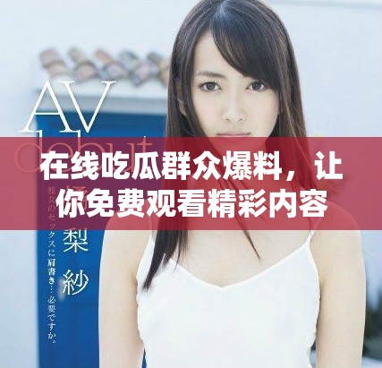 在线吃瓜群众爆料，让你免费观看精彩内容