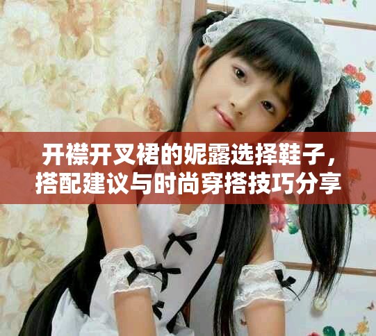 开襟开叉裙的妮露选择鞋子，搭配建议与时尚穿搭技巧分享
