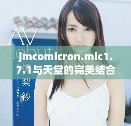 jmcomicron.mic1.7.1与天堂的完美结合，带来全新体验与期待的可能性