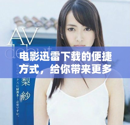 电影迅雷下载的便捷方式，给你带来更多观影选择与享受