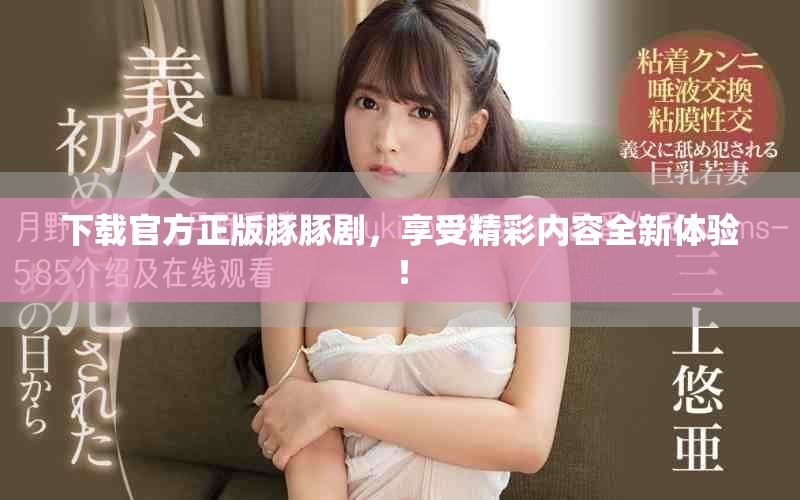下载官方正版豚豚剧，享受精彩内容全新体验！