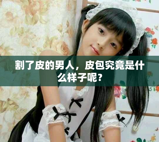 割了皮的男人，皮包究竟是什么样子呢？