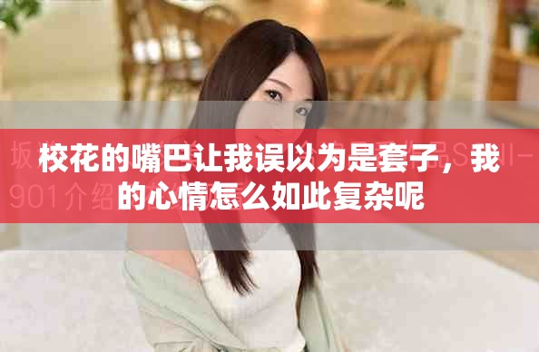 校花的嘴巴让我误以为是套子，我的心情怎么如此复杂呢