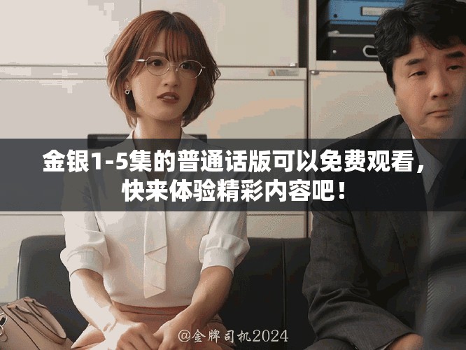 金银1-5集的普通话版可以免费观看，快来体验精彩内容吧！