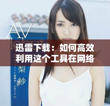 迅雷下载：如何高效利用这个工具在网络上快速获取资源