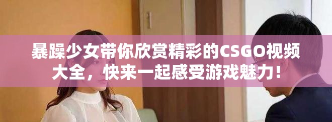 暴躁少女带你欣赏精彩的CSGO视频大全，快来一起感受游戏魅力！