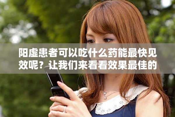 阳虚患者可以吃什么药能最快见效呢？让我们来看看效果最佳的选择。