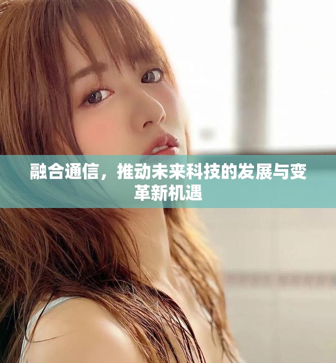 融合通信，推动未来科技的发展与变革新机遇