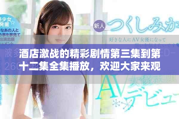 酒店激战的精彩剧情第三集到第十二集全集播放，欢迎大家来观看！