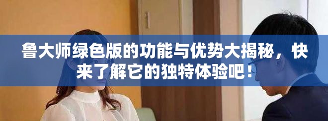 鲁大师绿色版的功能与优势大揭秘，快来了解它的独特体验吧！