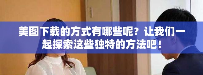 美图下载的方式有哪些呢？让我们一起探索这些独特的方法吧！