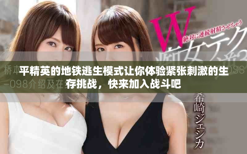 平精英的地铁逃生模式让你体验紧张刺激的生存挑战，快来加入战斗吧