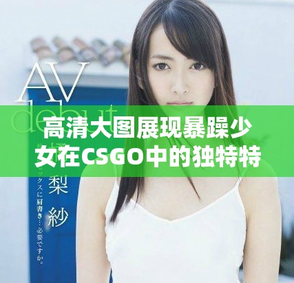 高清大图展现暴躁少女在CSGO中的独特特点与风采