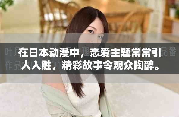 在日本动漫中，恋爱主题常常引人入胜，精彩故事令观众陶醉。