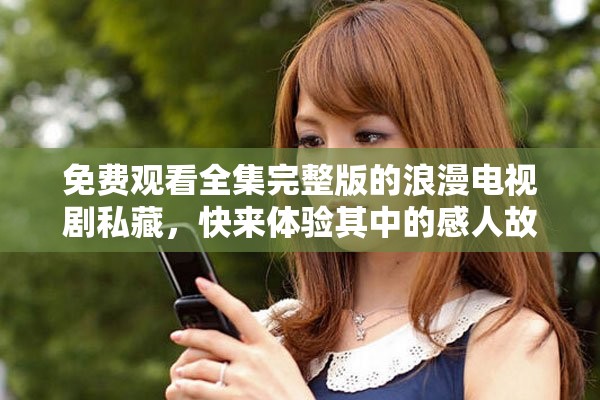 免费观看全集完整版的浪漫电视剧私藏，快来体验其中的感人故事!