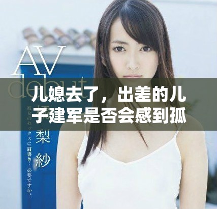 儿媳去了，出差的儿子建军是否会感到孤单呢