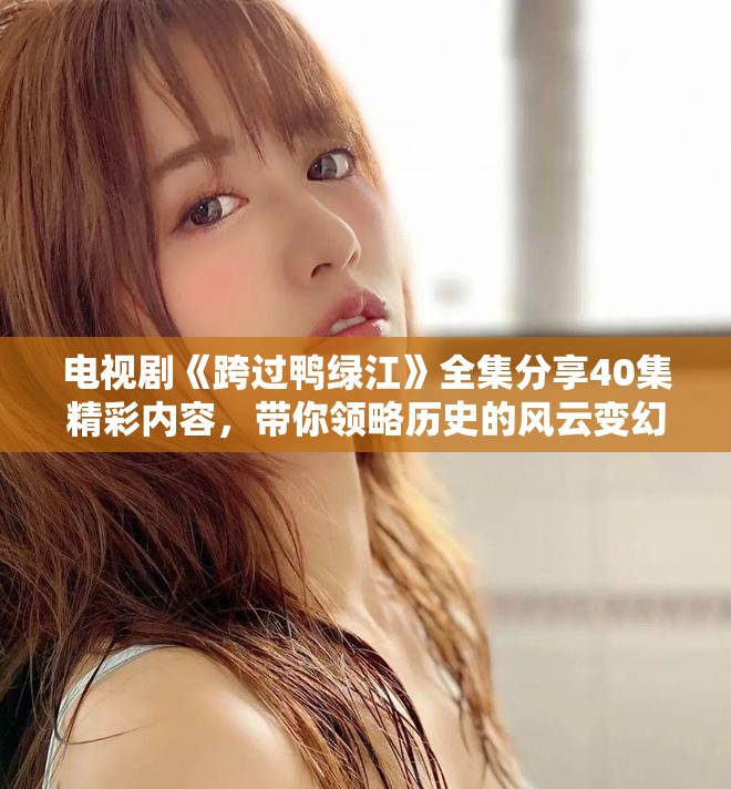 电视剧《跨过鸭绿江》全集分享40集精彩内容，带你领略历史的风云变幻