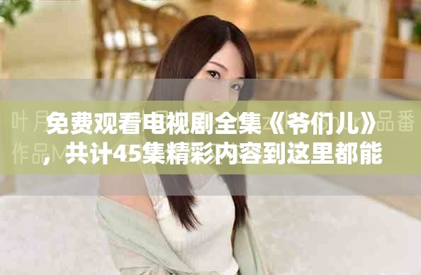 免费观看电视剧全集《爷们儿》，共计45集精彩内容到这里都能找到。