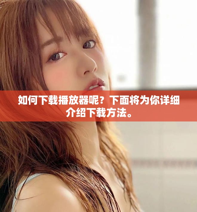 如何下载播放器呢？下面将为你详细介绍下载方法。