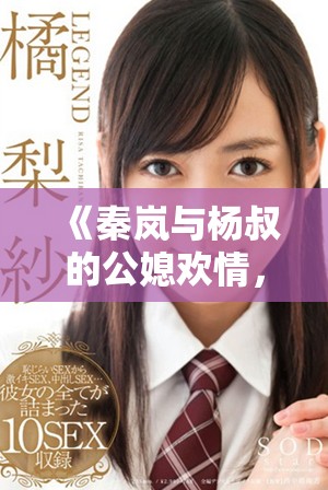 《秦岚与杨叔的公媳欢情，全文免费阅读精彩纷呈带你走进故事》