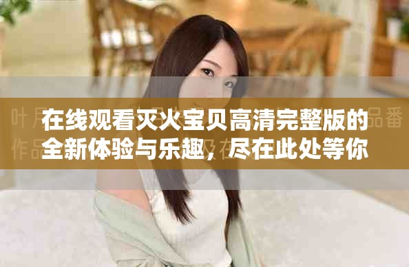 在线观看灭火宝贝高清完整版的全新体验与乐趣，尽在此处等你来发现