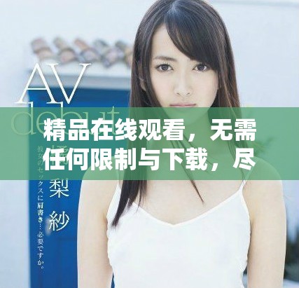 精品在线观看，无需任何限制与下载，尽情享受精彩内容