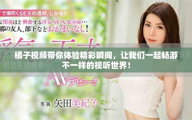 橘子视频带你体验精彩瞬间，让我们一起畅游不一样的视听世界！