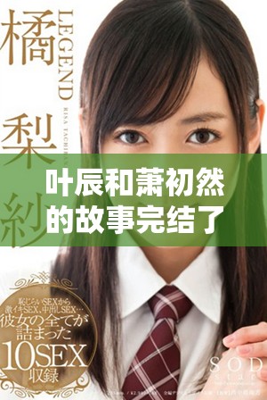 叶辰和萧初然的故事完结了，迎来了最终的大结局与收尾时刻
