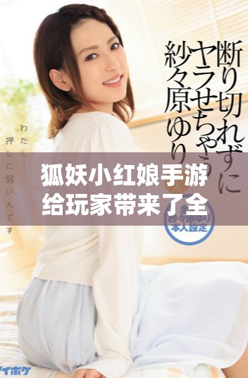 狐妖小红娘手游给玩家带来了全新的体验与乐趣，快来探索这个奇幻世界吧