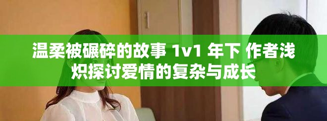 温柔被碾碎的故事 1v1 年下 作者浅炽探讨爱情的复杂与成长