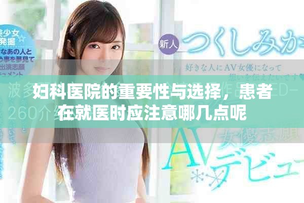 妇科医院的重要性与选择，患者在就医时应注意哪几点呢