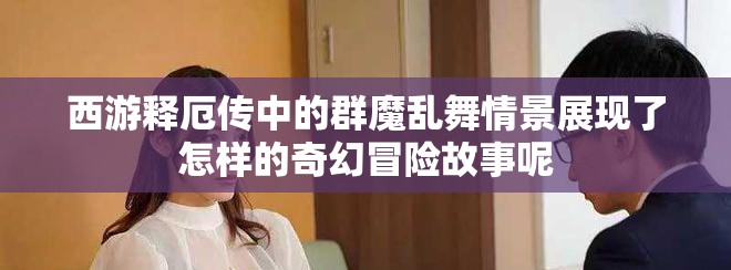 西游释厄传中的群魔乱舞情景展现了怎样的奇幻冒险故事呢
