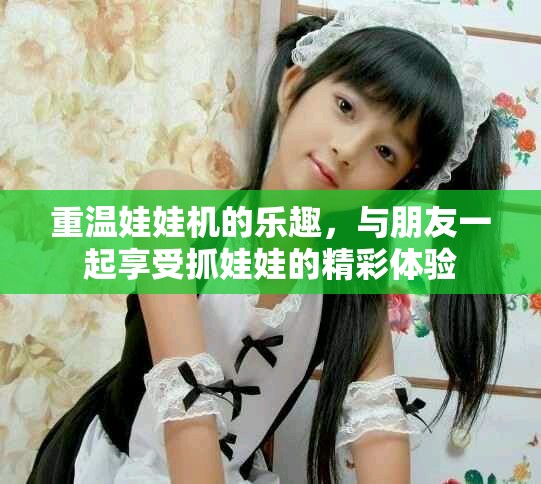 重温娃娃机的乐趣，与朋友一起享受抓娃娃的精彩体验