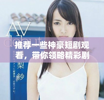 推荐一些神豪短剧观看，带你领略精彩剧情的魅力与乐趣