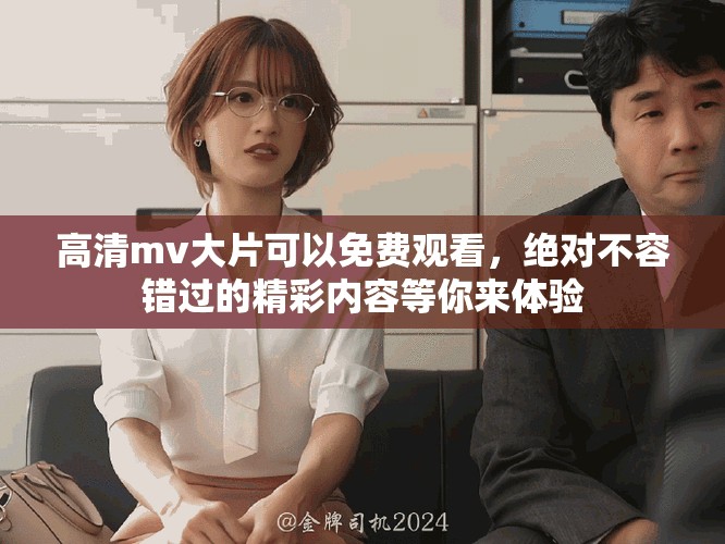 高清mv大片可以免费观看，绝对不容错过的精彩内容等你来体验