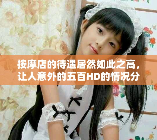 按摩店的待遇居然如此之高，让人意外的五百HD的情况分析
