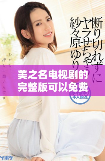 美之名电视剧的完整版可以免费观看，快来看看吧！