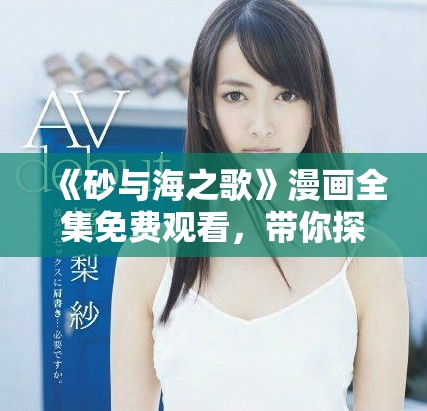 《砂与海之歌》漫画全集免费观看，带你探索奇幻的海洋故事与砂石之美。