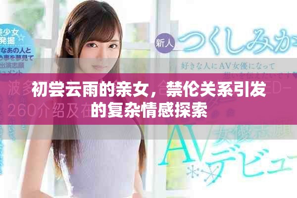 初尝云雨的亲女，禁伦关系引发的复杂情感探索