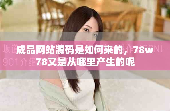 成品网站源码是如何来的，78w78又是从哪里产生的呢